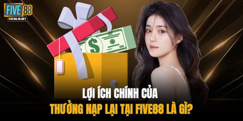 Lợi ích chính của thưởng nạp lại tại FIVE88 là gì?
