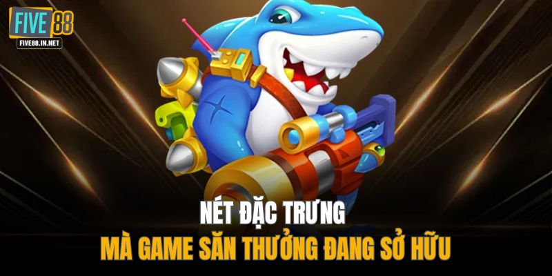 Nét đặc trưng mà game săn thưởng đang sở hữu